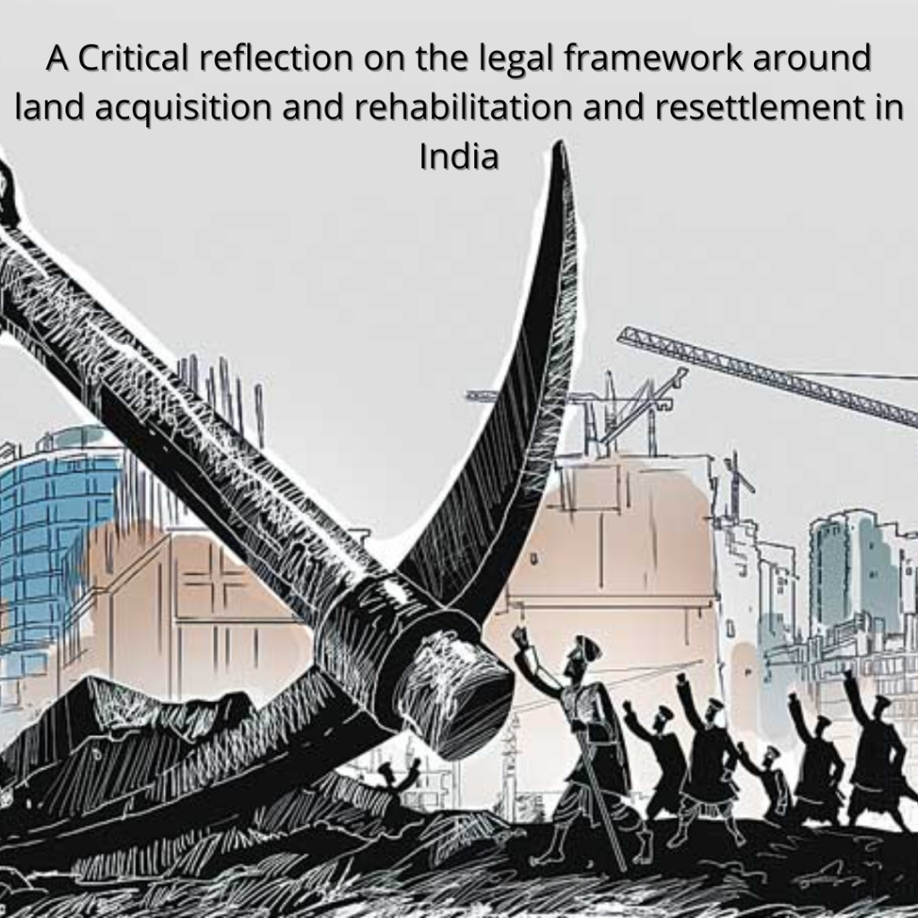 A Critical reflection on the legal framework around land acquisition and rehabilitation and resettlement in India.